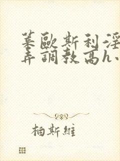 莱欧斯利淫堕玩弄调教高h小说