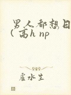 男人都想日她 ( 高h np