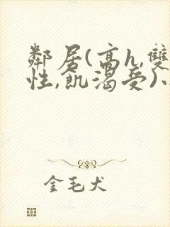 邻居(高h,双性,饥渴受)小说男男