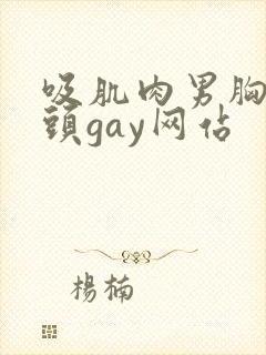 吸肌肉男胸肌奶头gay网站