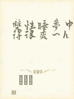 双性睡梦中被弄得很爽～h