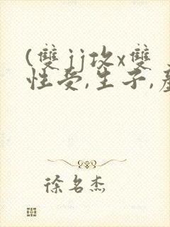 (双jj攻x双性受,生子,产乳)