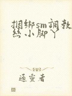 捆绑sm调教白丝小脚丫