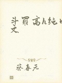 斗罗高h纯肉污文