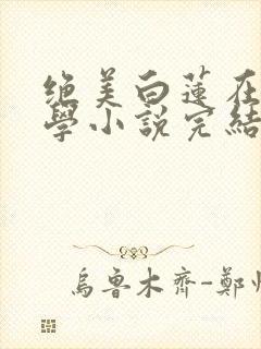 绝美白莲在线教学小说完结
