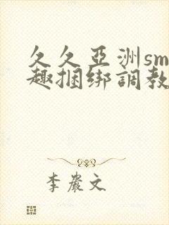 久久亚洲sm情趣捆绑调教