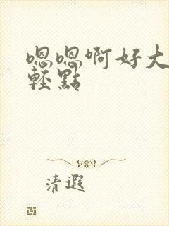 嗯嗯啊好大好爽轻点