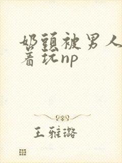 奶头被男人们揪着玩np