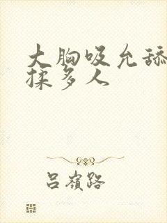 大胸吸允舔呻吟揉多人