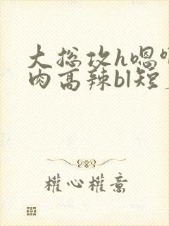 大总攻h嗯啊巨肉高辣bl短篇