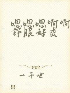 嗯嗯嗯啊啊啊好舒服好爽