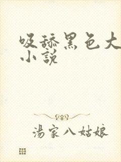 吸舔黑色大乳头小说