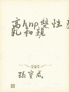 高hnp双性产乳和亲