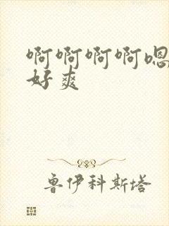啊啊啊啊嗯嗯嗯好爽
