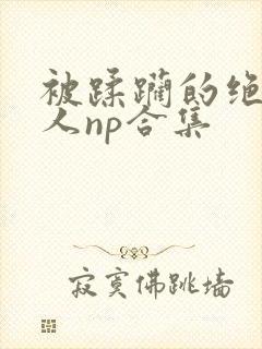 被蹂躏的绝色美人np合集