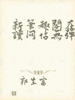新笔趣阁在线阅读网站无弹窗