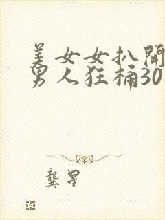 美女女扒开腿让男人狂桶30分钟