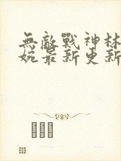 无敌战神林北苏婉最新更新免费阅读