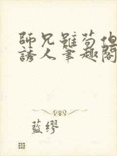 师兄虽苟但实在诱人笔趣阁无弹窗