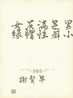 女友满足男友的绿帽性癖小说