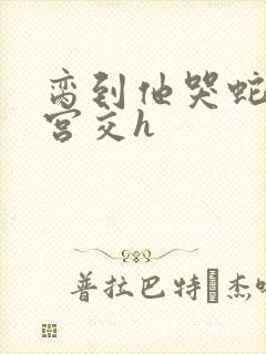 脔到他哭蛇双根宫交h封面