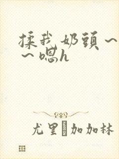 揉我奶头～好爽～嗯h