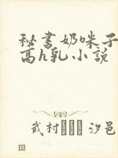 秘书奶咪子真大高h乳小说