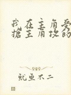 我在主角受文里抢主角攻的小说全文免费阅读