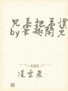 兄长把弟惯坏了by笔趣阁免费阅读全文双男主