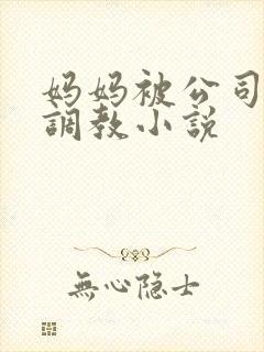 妈妈被公司老总调教小说