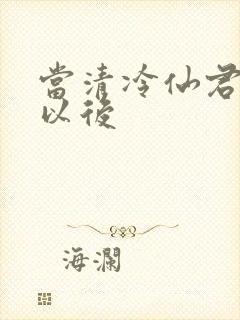 当清冷仙君堕凡以后