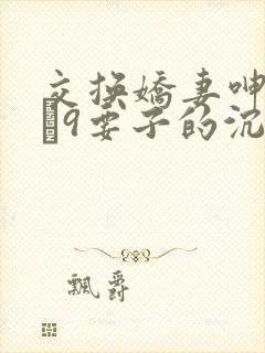 交换娇妻呻吟1–9要子的沉沦