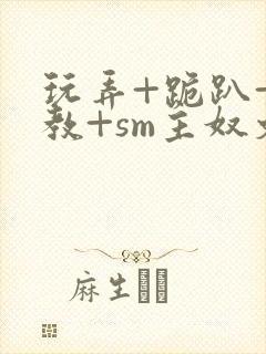 玩弄+跪趴+调教+sm主奴文