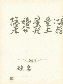 隐婚蜜爱:偏执老公宠上瘾正版