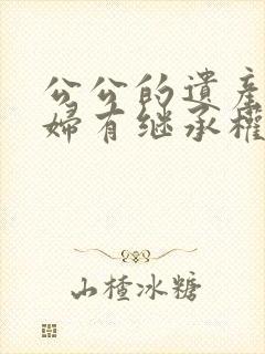 公公的遗产儿媳妇有继承权吗