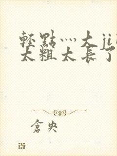 轻点灬大ji巴太粗太长了h