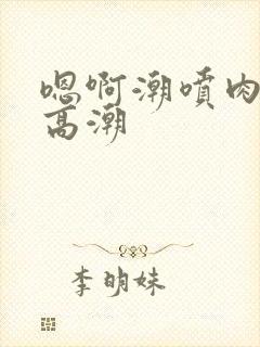 嗯啊潮喷肉失禁高潮