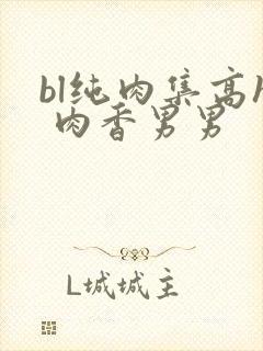 bl纯肉集高h 肉香男男