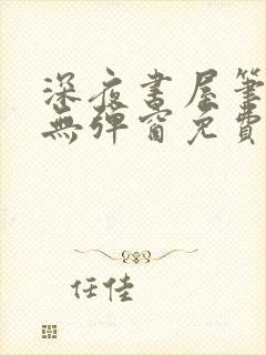 深夜书屋笔趣阁无弹窗免费阅读