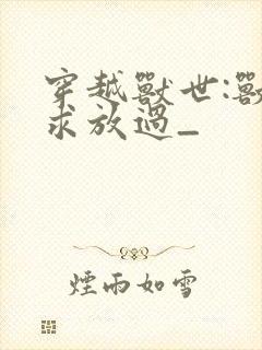 穿越兽世:兽夫求放过_