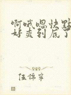 啊哦嗯快点用力好爽到底了