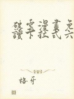 破云漫画免费阅读下拉式六漫画