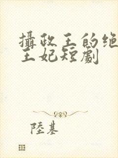 摄政王的绝世美王妃短剧