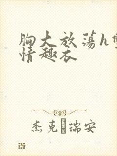 胸大放荡h双性情趣衣