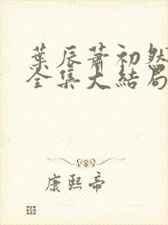 叶辰萧初然小说全集大结局怎么样