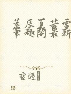 叶辰夏若雪孙怡笔趣阁最新更新内容