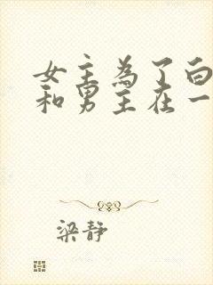 女主为了白月光和男主在一起的小说