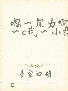 嗯～用力啊～嗯～c我～小樱