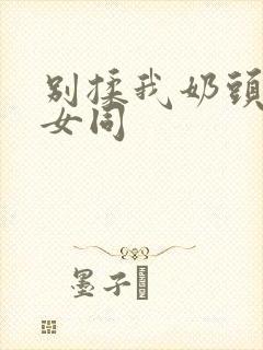 别揉我奶头啊嗯女同