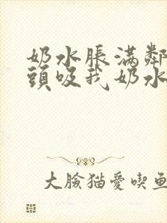 奶水胀满邻居老头吸我奶水小说